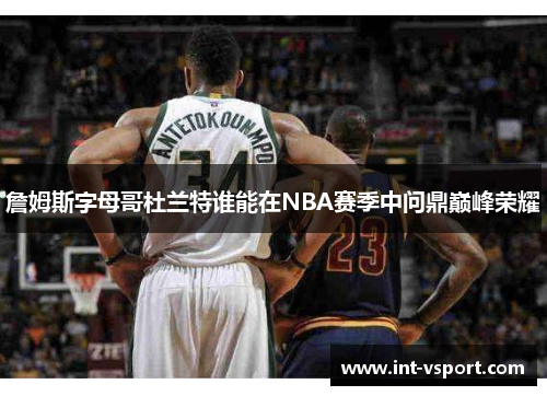 詹姆斯字母哥杜兰特谁能在NBA赛季中问鼎巅峰荣耀 詹姆斯字母哥杜兰特谁能在NBA赛季中问鼎巅峰荣耀