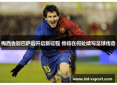 梅西告别巴萨后开启新征程 他将在何处续写足球传奇 梅西告别巴萨后开启新征程 他将在何处续写足球传奇