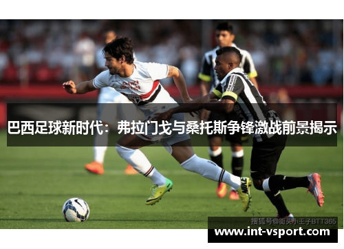 巴西足球新时代：弗拉门戈与桑托斯争锋激战前景揭示