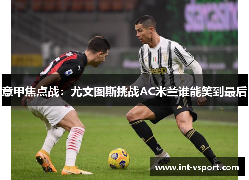意甲焦点战:尤文图斯挑战AC米兰谁能笑到最后 意甲焦点战:尤文图斯挑战AC米兰谁能笑到最后